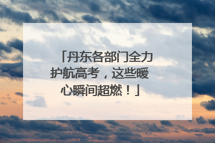 丹东各部门全力护航高考，这些暖心瞬间超燃！