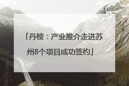 丹棱：产业推介走进苏州8个项目成功签约