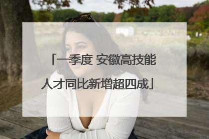 一季度 安徽高技能人才同比新增超四成