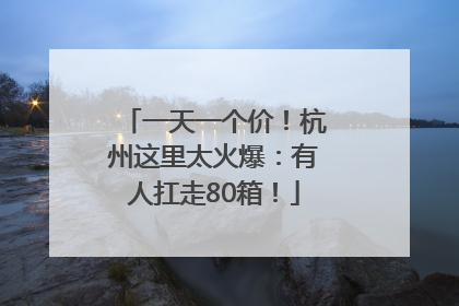 一天一个价！杭州这里太火爆：有人扛走80箱！