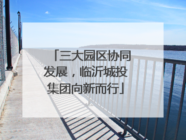 三大园区协同发展，临沂城投集团向新而行