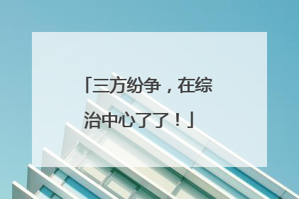 三方纷争，在综治中心了了！