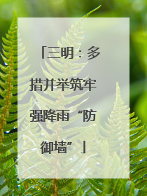 三明：多措并举筑牢强降雨“防御墙”