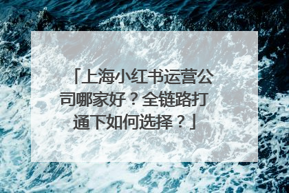 上海小红书运营公司哪家好？全链路打通下如何选择？