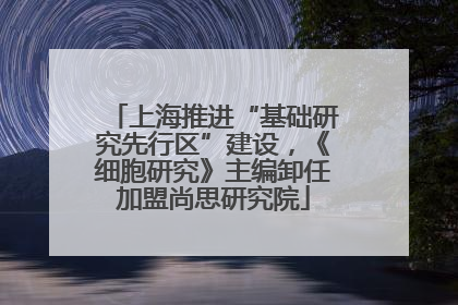 上海推进“基础研究先行区”建设，《细胞研究》主编卸任加盟尚思研究院