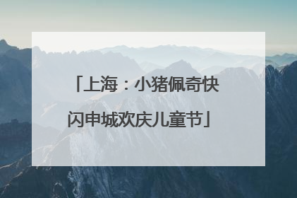 上海：小猪佩奇快闪申城欢庆儿童节