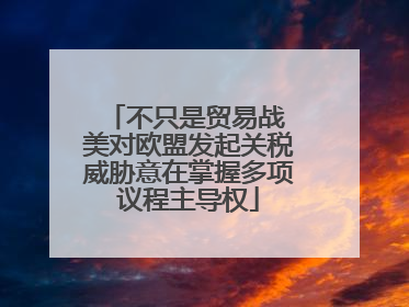 不只是贸易战 美对欧盟发起关税威胁意在掌握多项议程主导权