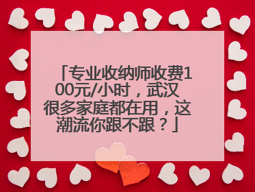 专业收纳师收费100元/小时，武汉很多家庭都在用，这潮流你跟不跟？