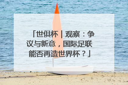 世俱杯｜观察：争议与新意，国际足联能否再造世界杯？