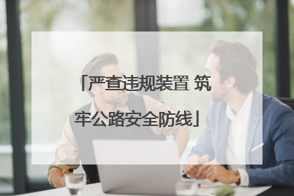 严查违规装置 筑牢公路安全防线