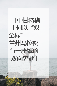 中甘特稿丨何以“双金标”——兰州马拉松与一座城的双向奔赴