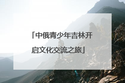 中俄青少年吉林开启文化交流之旅