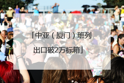中亚（厦门）班列出口破2万标箱