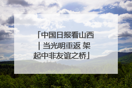 中国日报看山西｜当光明重返 架起中非友谊之桥