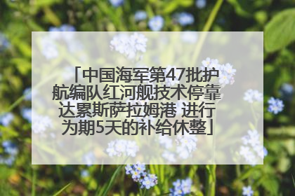 中国海军第47批护航编队红河舰技术停靠达累斯萨拉姆港 进行为期5天的补给休整