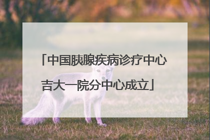 中国胰腺疾病诊疗中心吉大一院分中心成立