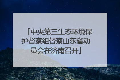 中央第三生态环境保护督察组督察山东省动员会在济南召开