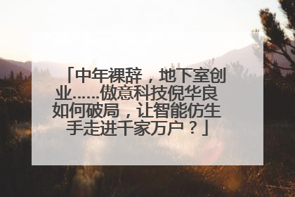 中年裸辞，地下室创业……傲意科技倪华良如何破局，让智能仿生手走进千家万户？