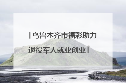 乌鲁木齐市福彩助力退役军人就业创业