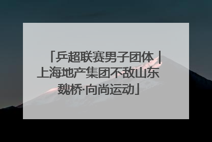 乒超联赛男子团体｜上海地产集团不敌山东魏桥·向尚运动
