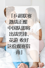 乒超联赛激战正酣 中国队即将出战男排、花游 收好这份观赛指南
