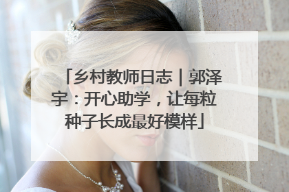 乡村教师日志｜郭泽宇：开心助学，让每粒种子长成最好模样
