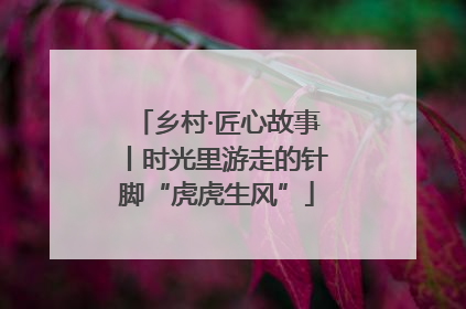 乡村·匠心故事丨时光里游走的针脚“虎虎生风”