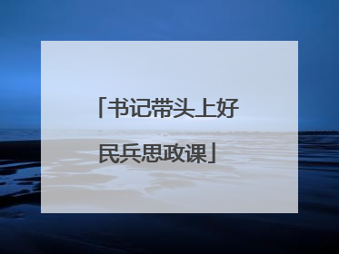 书记带头上好民兵思政课
