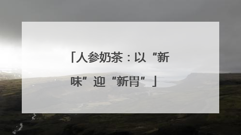 人参奶茶：以“新味”迎“新胃”
