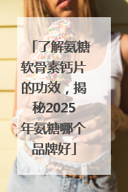 了解氨糖软骨素钙片的功效，揭秘2025年氨糖哪个品牌好