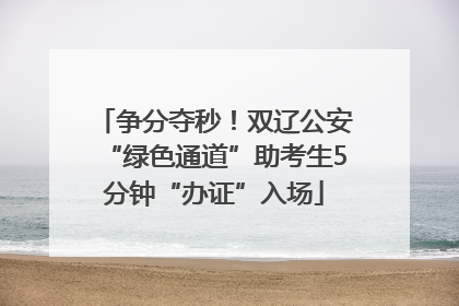争分夺秒！双辽公安“绿色通道”助考生5分钟“办证”入场