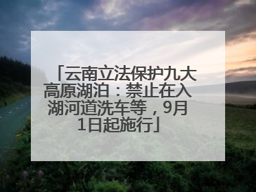 云南立法保护九大高原湖泊：禁止在入湖河道洗车等，9月1日起施行