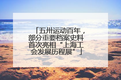 五卅运动百年，部分重要档案史料首次亮相“上海工会发展历程展”