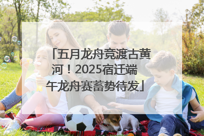五月龙舟竞渡古黄河！2025宿迁端午龙舟赛蓄势待发