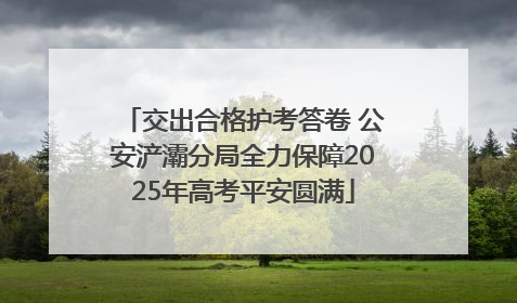 交出合格护考答卷 公安浐灞分局全力保障2025年高考平安圆满
