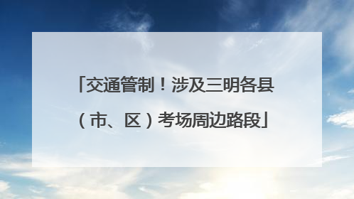 交通管制！涉及三明各县（市、区）考场周边路段