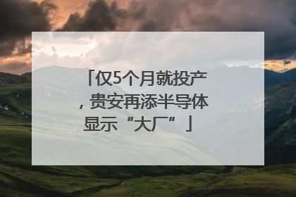 仅5个月就投产，贵安再添半导体显示“大厂”