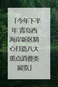 今年下半年 青岛西海岸新区精心打造八大重点消费类展览