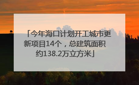 今年海口计划开工城市更新项目14个，总建筑面积约138.2万立方米