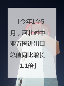 今年1至5月，河北对中亚五国进出口总值同比增长1.1倍