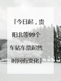 今日起，贵阳北等99个车站车票起售时间有变化