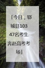 今日，郓城县10347名考生奔赴高考考场