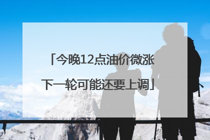 今晚12点油价微涨 下一轮可能还要上调