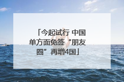 今起试行 中国单方面免签“朋友圈”再增4国