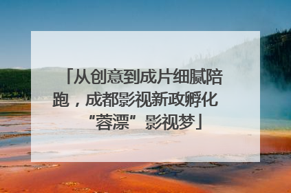 从创意到成片细腻陪跑，成都影视新政孵化“蓉漂”影视梦