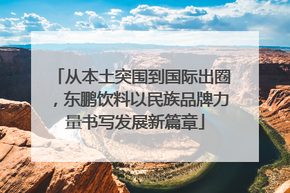 从本土突围到国际出圈，东鹏饮料以民族品牌力量书写发展新篇章