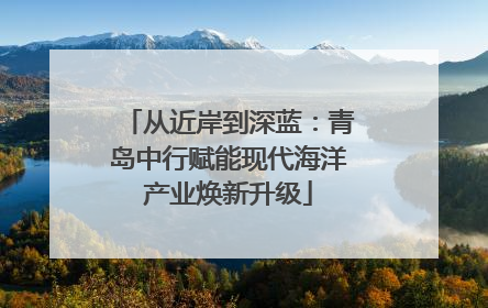 从近岸到深蓝：青岛中行赋能现代海洋产业焕新升级