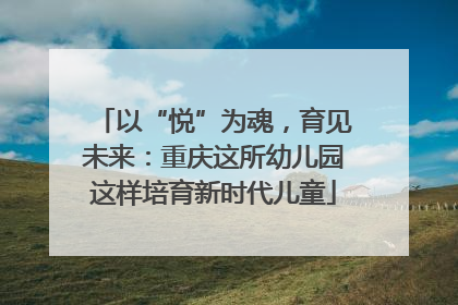 以“悦”为魂，育见未来：重庆这所幼儿园这样培育新时代儿童