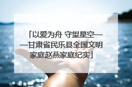以爱为舟 守望星空——甘肃省民乐县全国文明家庭赵燕家庭纪实
