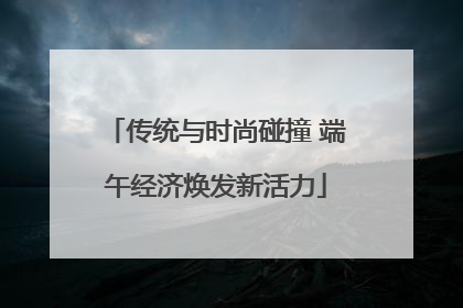 传统与时尚碰撞 端午经济焕发新活力